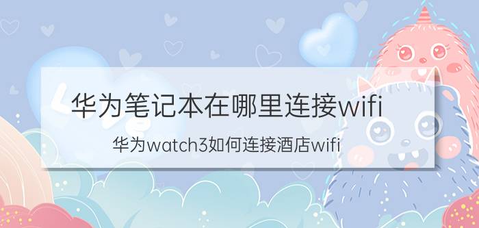 华为笔记本在哪里连接wifi 华为watch3如何连接酒店wifi？